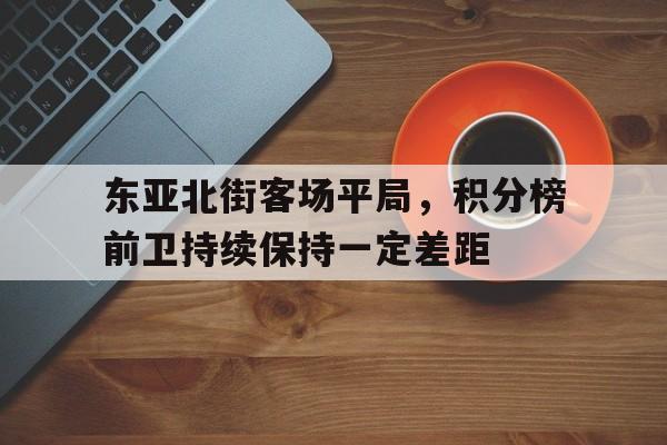 东亚北街客场平局，积分榜前卫持续保持一定差距的简单介绍