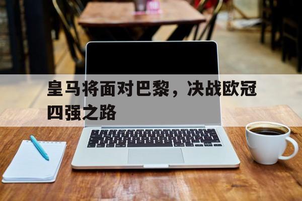 关于皇马将面对巴黎，决战欧冠四强之路的信息